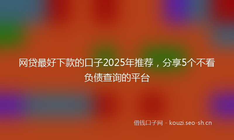 网贷最好下款的口子2025年推荐，分享5个不看负债查询的平台
