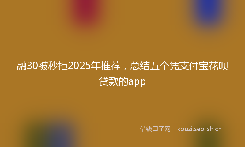 融30被秒拒2025年推荐，总结五个凭支付宝花呗贷款的app