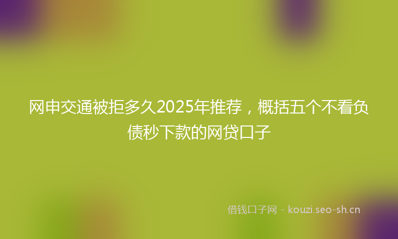 网申交通被拒多久2025年推荐,概括五个不看负债秒下款的网贷口子