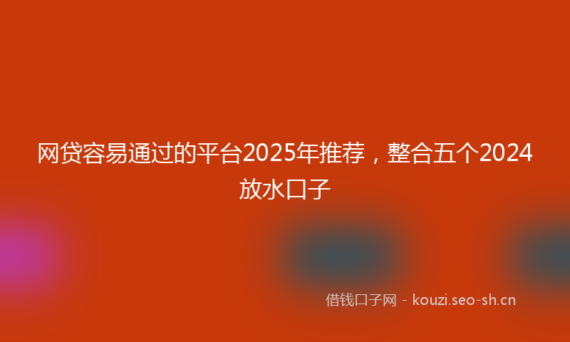 网贷容易通过的平台2025年推荐，整合五个2024放水口子