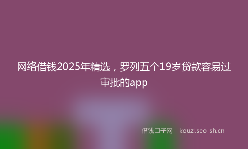 网络借钱2025年精选，罗列五个19岁贷款容易过审批的app