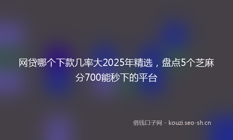 网贷哪个下款几率大2025年精选，盘点5个芝麻分700能秒下的平台