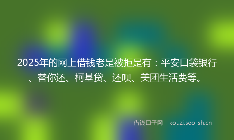 2025年的网上借钱老是被拒是有：平安口袋银行、替你还、柯基贷、还呗、美团生活费等。