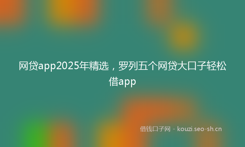 网贷app2025年精选，罗列五个网贷大口子轻松借app