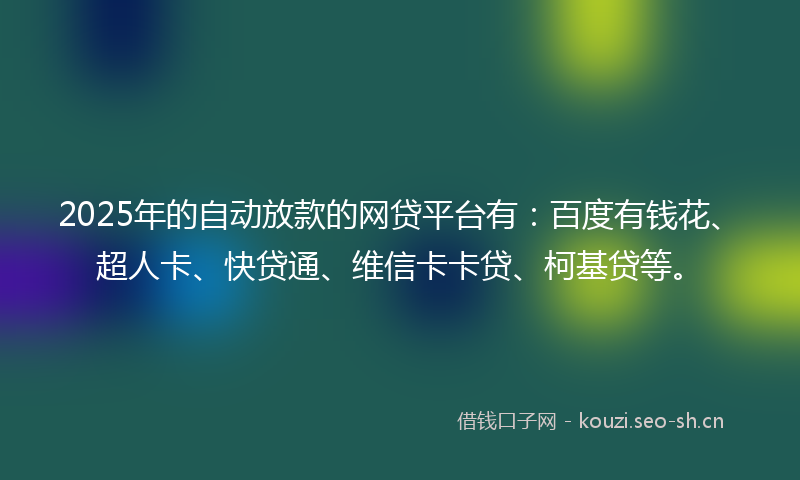 2025年的自动放款的网贷平台有：百度有钱花、超人卡、快贷通、维信卡卡贷、柯基贷等。