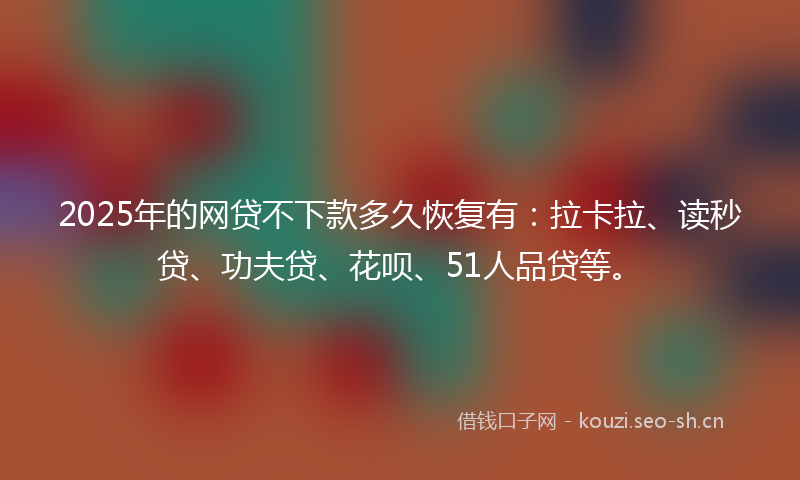 2025年的网贷不下款多久恢复有：拉卡拉、读秒贷、功夫贷、花呗、51人品贷等。