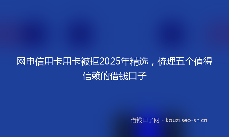 网申信用卡用卡被拒2025年精选，梳理五个值得信赖的借钱口子