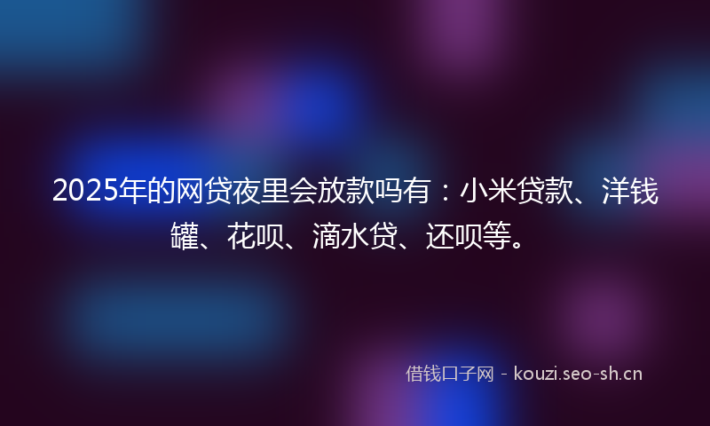 2025年的网贷夜里会放款吗有:小米贷款、洋钱罐、花呗、滴水贷、还呗等。