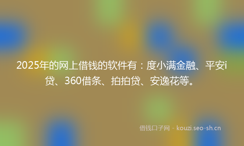 2025年的网上借钱的软件有:度小满金融、平安i贷、360借条、拍拍贷、安逸花等。