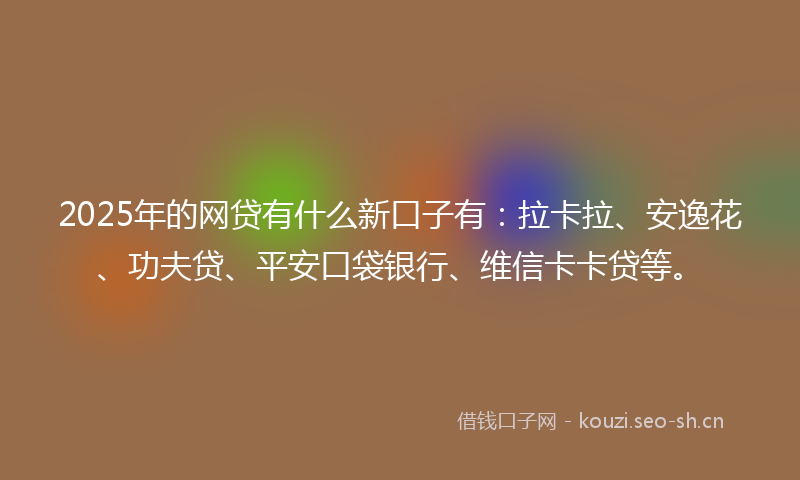 2025年的网贷有什么新口子有：拉卡拉、安逸花、功夫贷、平安口袋银行、维信卡卡贷等。
