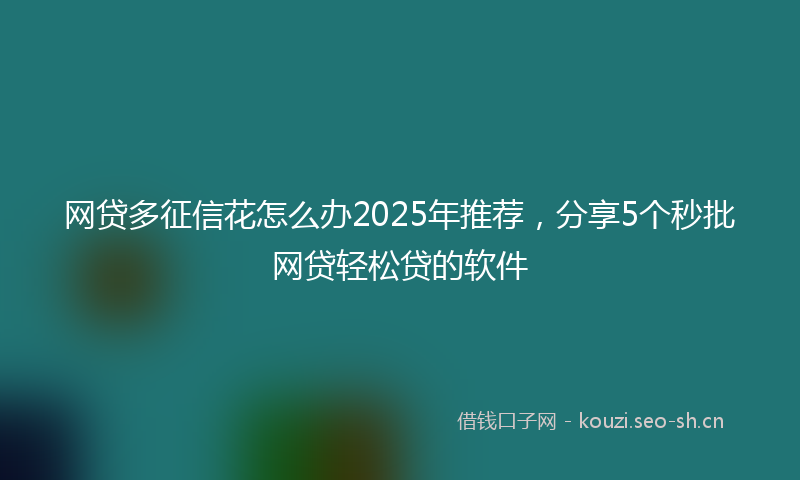 网贷多征信花怎么办2025年推荐，分享5个秒批网贷轻松贷的软件