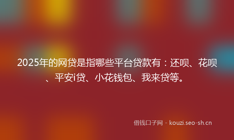 2025年的网贷是指哪些平台贷款有：还呗、花呗、平安i贷、小花钱包、我来贷等。