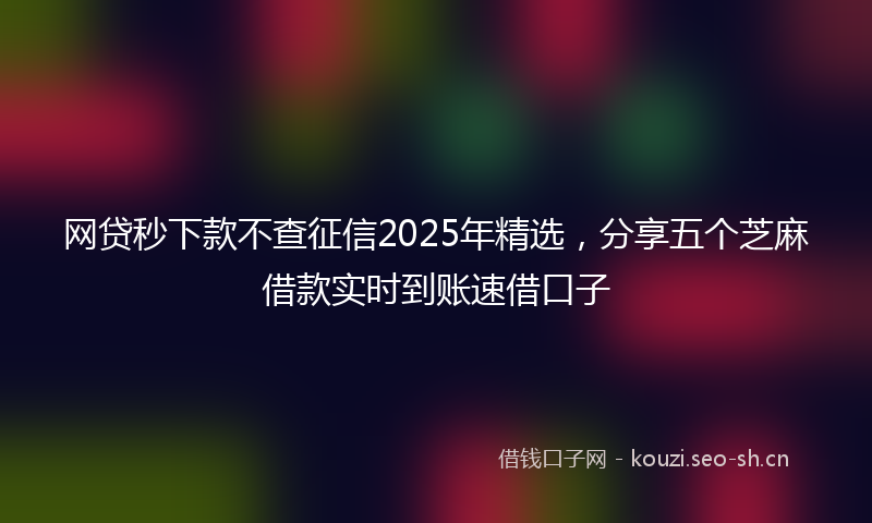 网贷秒下款不查征信2025年精选，分享五个芝麻借款实时到账速借口子