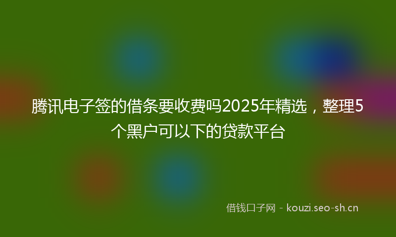 腾讯电子签的借条要收费吗2025年精选，整理5个黑户可以下的贷款平台