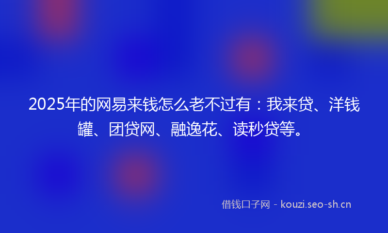 2025年的网易来钱怎么老不过有:我来贷、洋钱罐、团贷网、融逸花、读秒贷等。