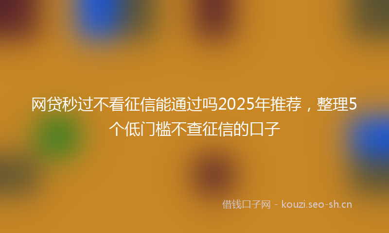 网贷秒过不看征信能通过吗2025年推荐，整理5个低门槛不查征信的口子