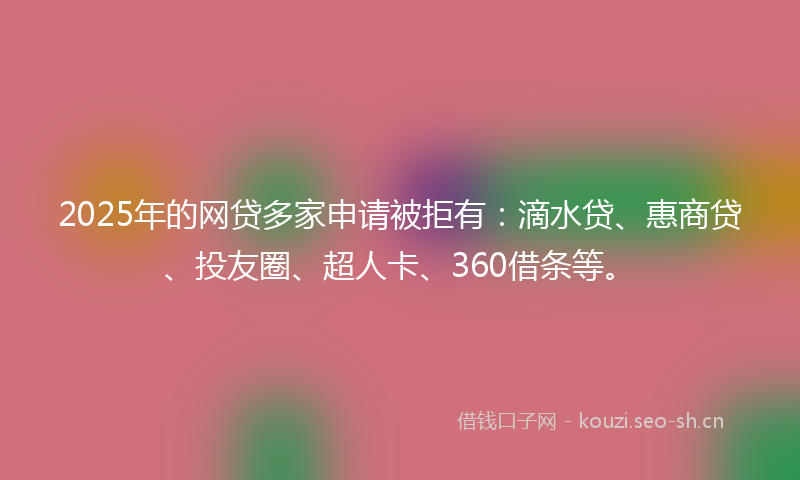 2025年的网贷多家申请被拒有：滴水贷、惠商贷、投友圈、超人卡、360借条等。