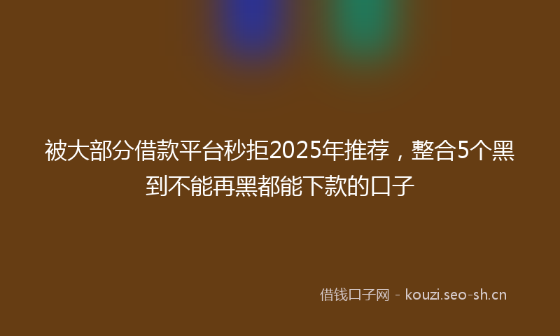 被大部分借款平台秒拒2025年推荐，整合5个黑到不能再黑都能下款的口子