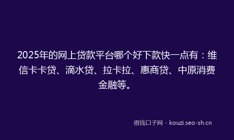 2025年的网上贷款平台哪个好下款快一点有：维信卡卡贷、滴水贷、拉卡拉、惠商贷、中原消费金融等。
