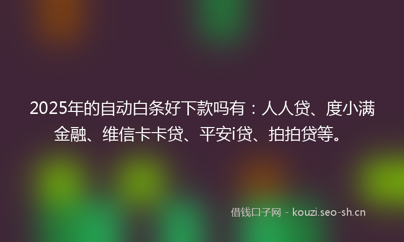 2025年的自动白条好下款吗有：人人贷、度小满金融、维信卡卡贷、平安i贷、拍拍贷等。