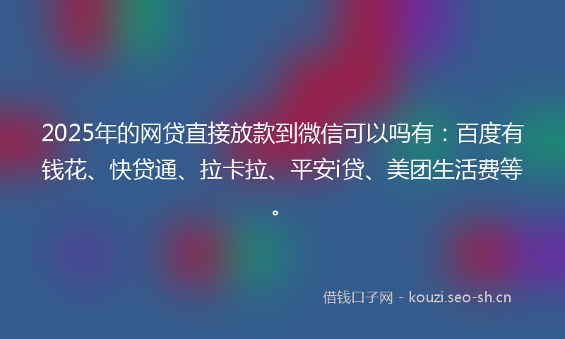 2025年的网贷直接放款到微信可以吗有：百度有钱花、快贷通、拉卡拉、平安i贷、美团生活费等。