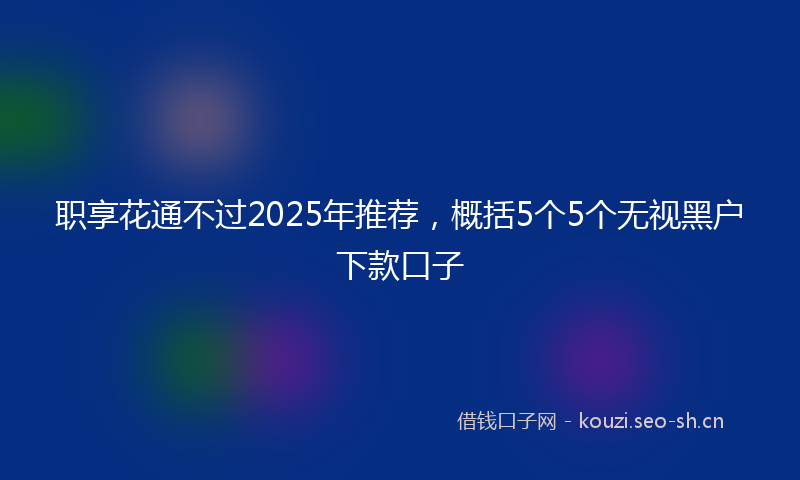 职享花通不过2025年推荐，概括5个5个无视黑户下款口子