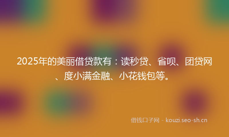 2025年的美丽借贷款有：读秒贷、省呗、团贷网、度小满金融、小花钱包等。