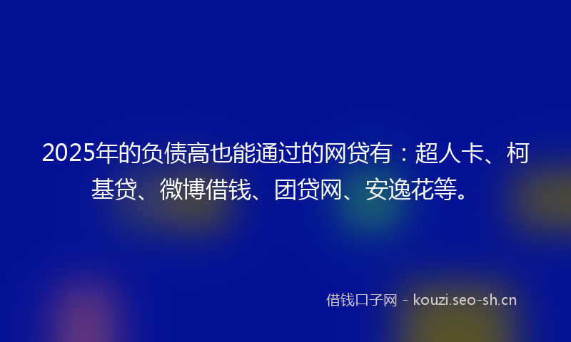 2025年的负债高也能通过的网贷有：超人卡、柯基贷、微博借钱、团贷网、安逸花等。