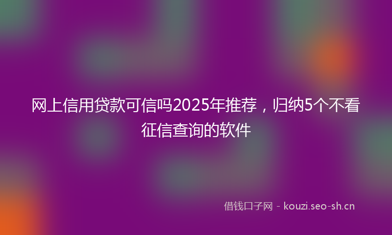 网上信用贷款可信吗2025年推荐，归纳5个不看征信查询的软件
