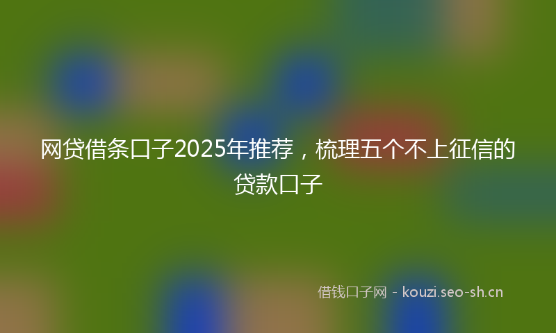 网贷借条口子2025年推荐,梳理五个不上征信的贷款口子