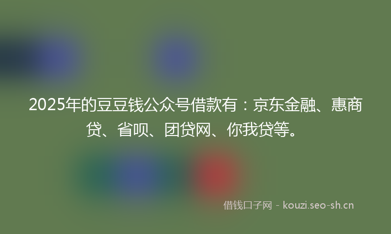 2025年的豆豆钱公众号借款有：京东金融、惠商贷、省呗、团贷网、你我贷等。