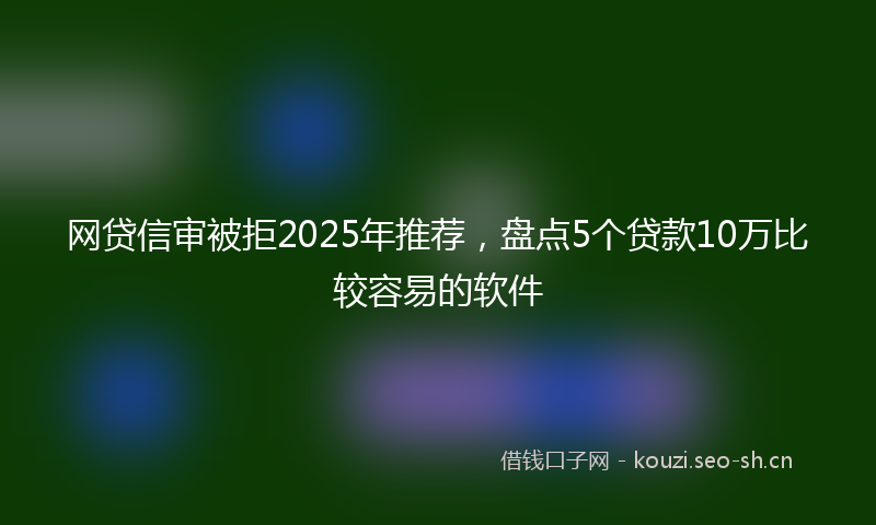 网贷信审被拒2025年推荐，盘点5个贷款10万比较容易的软件