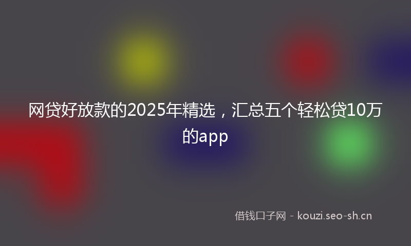 网贷好放款的2025年精选，汇总五个轻松贷10万的app