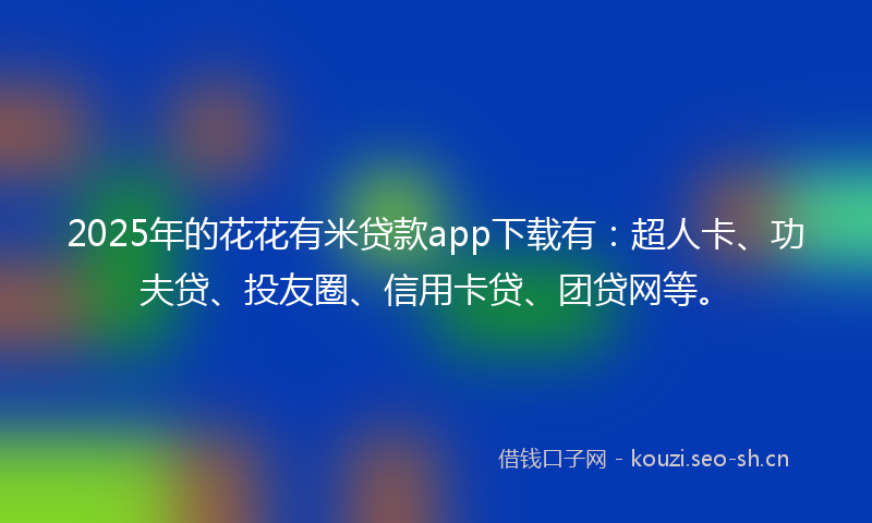 2025年的花花有米贷款app下载有：超人卡、功夫贷、投友圈、信用卡贷、团贷网等。