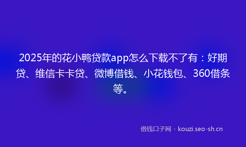 2025年的花小鸭贷款app怎么下载不了有：好期贷、维信卡卡贷、微博借钱、小花钱包、360借条等。