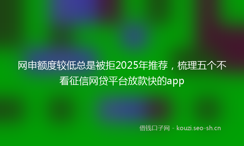 网申额度较低总是被拒2025年推荐，梳理五个不看征信网贷平台放款快的app