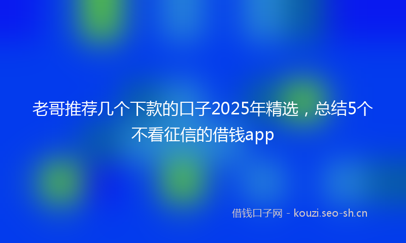 老哥推荐几个下款的口子2025年精选，总结5个不看征信的借钱app