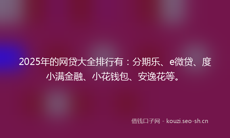 2025年的网贷大全排行有：分期乐、e微贷、度小满金融、小花钱包、安逸花等。