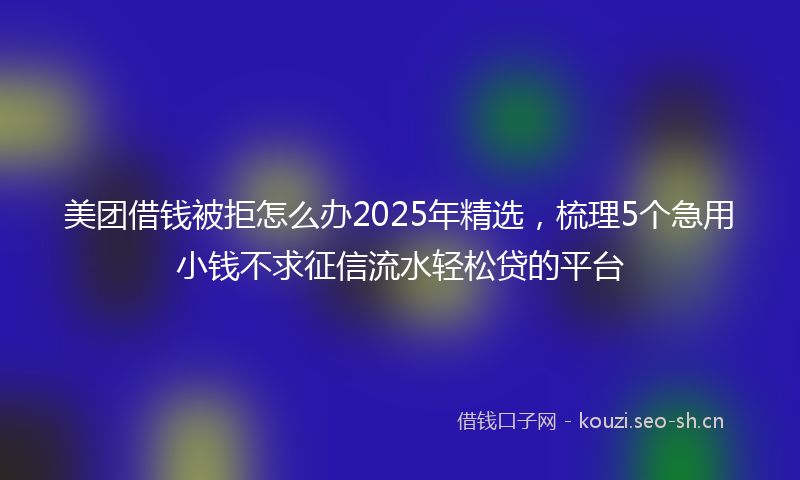 美团借钱被拒怎么办2025年精选，梳理5个急用小钱不求征信流水轻松贷的平台