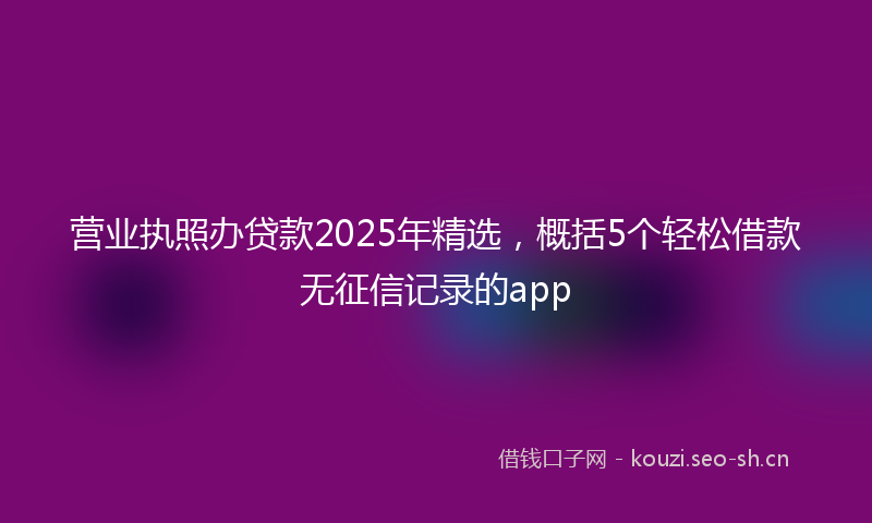 营业执照办贷款2025年精选，概括5个轻松借款无征信记录的app