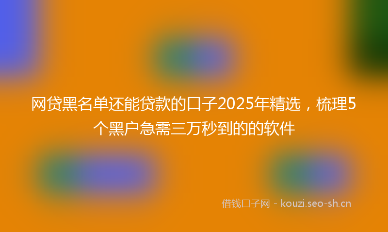 网贷黑名单还能贷款的口子2025年精选，梳理5个黑户急需三万秒到的的软件