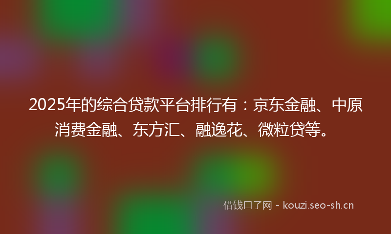 2025年的综合贷款平台排行有：京东金融、中原消费金融、东方汇、融逸花、微粒贷等。