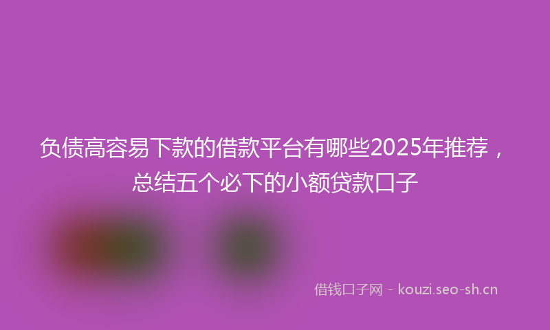 负债高容易下款的借款平台有哪些2025年推荐，总结五个必下的小额贷款口子