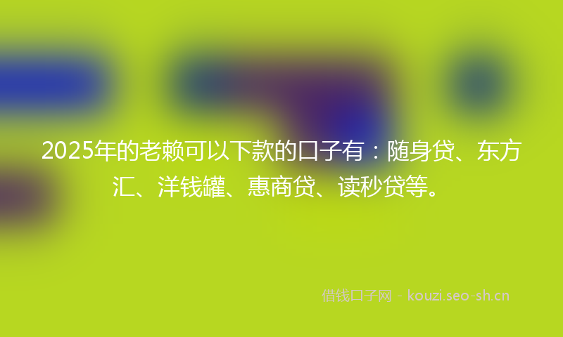 2025年的老赖可以下款的口子有：随身贷、东方汇、洋钱罐、惠商贷、读秒贷等。