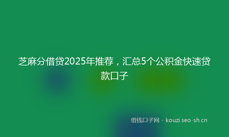 芝麻分借贷2025年推荐，汇总5个公积金快速贷款口子