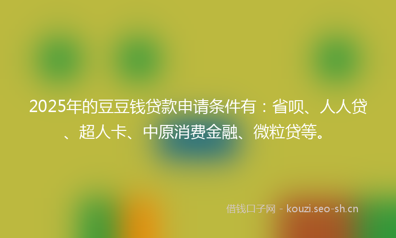 2025年的豆豆钱贷款申请条件有：省呗、人人贷、超人卡、中原消费金融、微粒贷等。