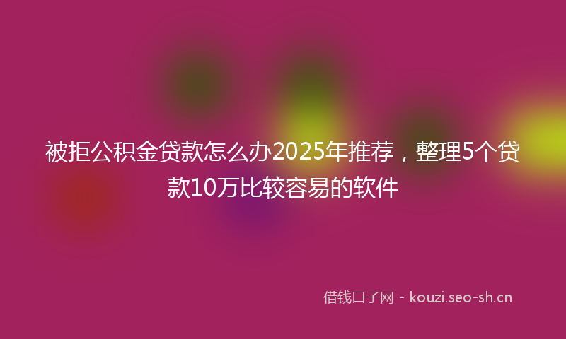 被拒公积金贷款怎么办2025年推荐，整理5个贷款10万比较容易的软件