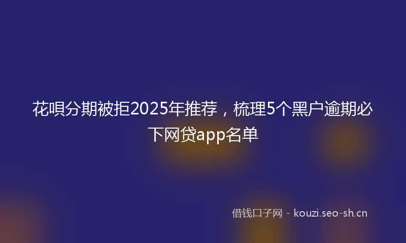 花唄分期被拒2025年推荐，梳理5个黑户逾期必下网贷app名单