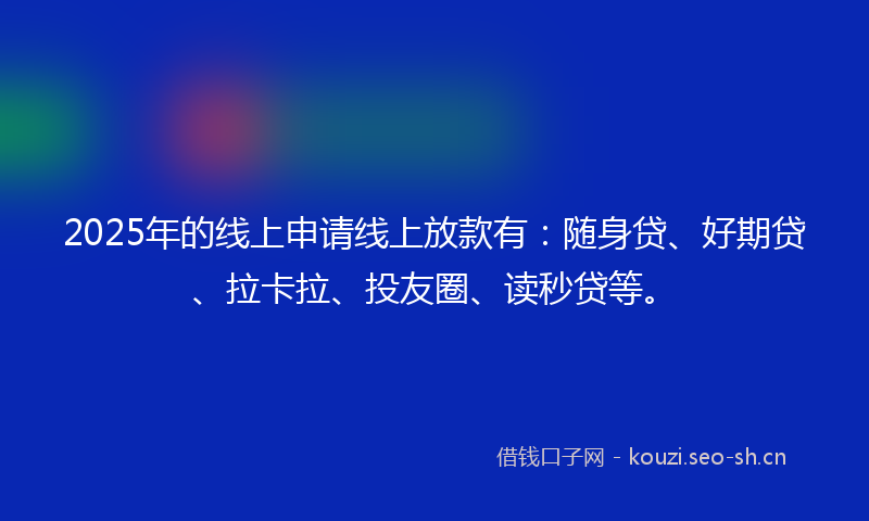 2025年的线上申请线上放款有：随身贷、好期贷、拉卡拉、投友圈、读秒贷等。