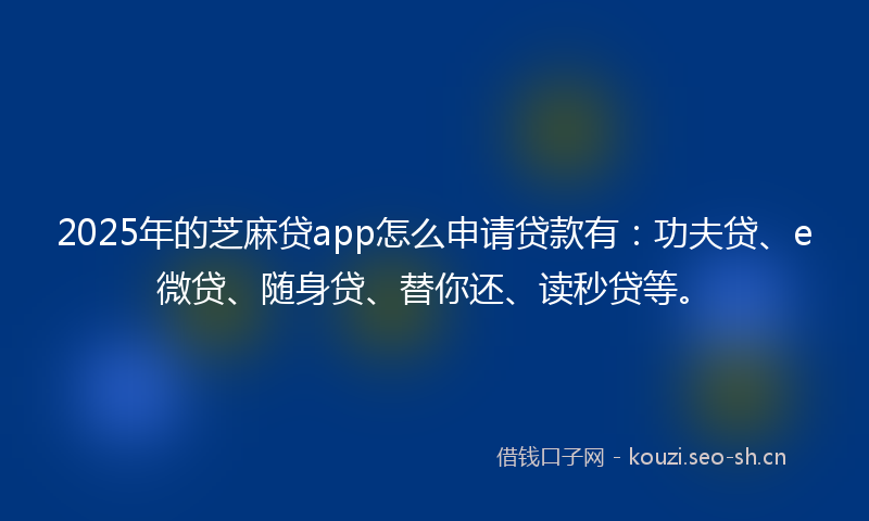 2025年的芝麻贷app怎么申请贷款有：功夫贷、e微贷、随身贷、替你还、读秒贷等。